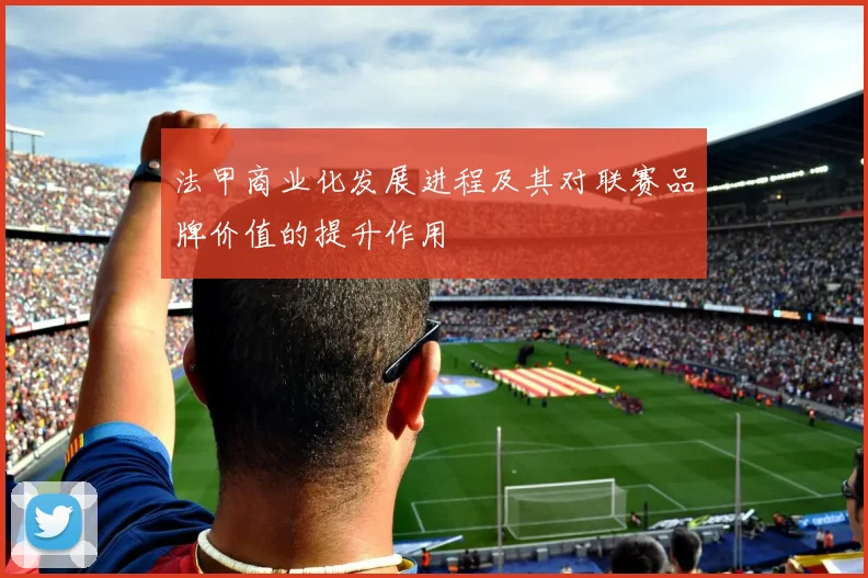 法甲商业化发展进程及其对联赛品牌价值的提升作用