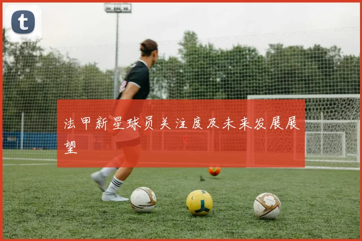 法甲新星球员关注度及未来发展展望