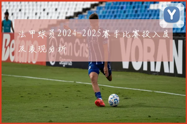法甲球员2024-2025赛季比赛投入度及表现分析
