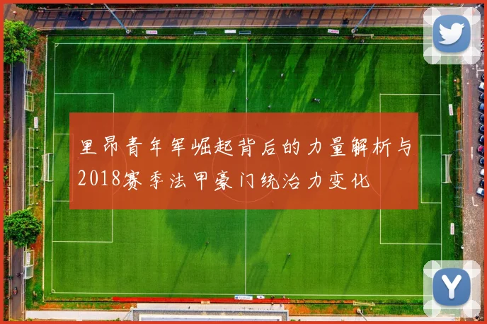 里昂青年军崛起背后的力量解析与2018赛季法甲豪门统治力变化