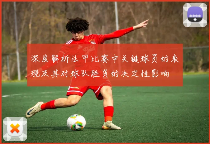 深度解析法甲比赛中关键球员的表现及其对球队胜负的决定性影响