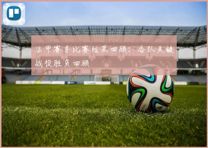 法甲赛季比赛结果回顾：各队关键战役胜负回顾