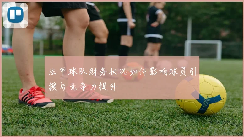 法甲球队财务状况如何影响球员引援与竞争力提升