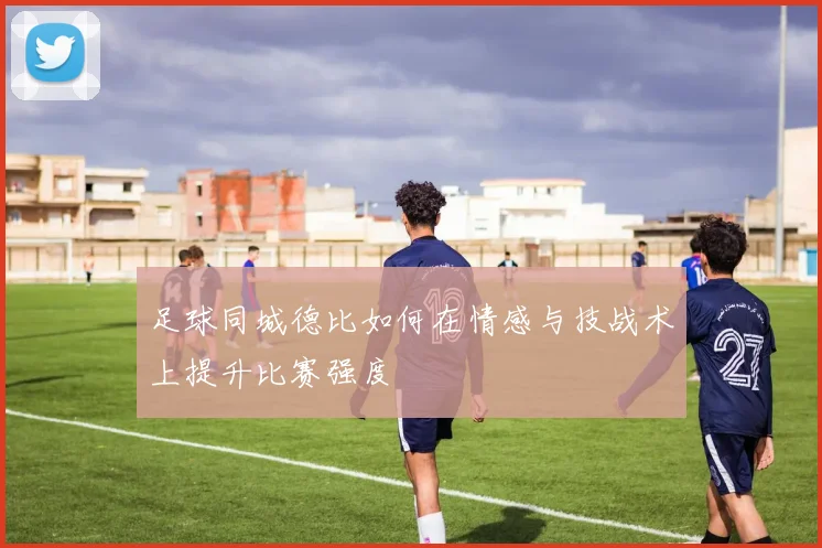 足球同城德比如何在情感与技战术上提升比赛强度