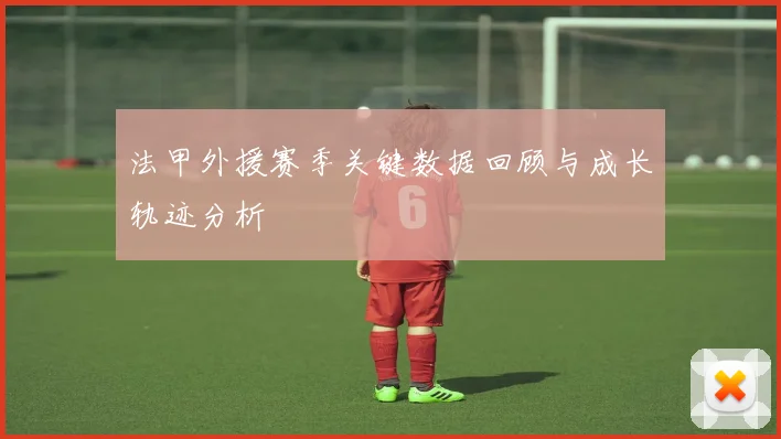法甲外援赛季关键数据回顾与成长轨迹分析